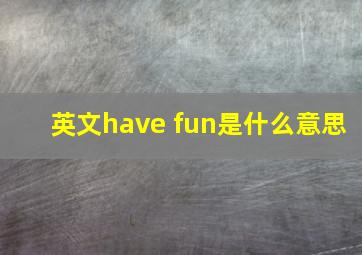 英文have fun是什么意思